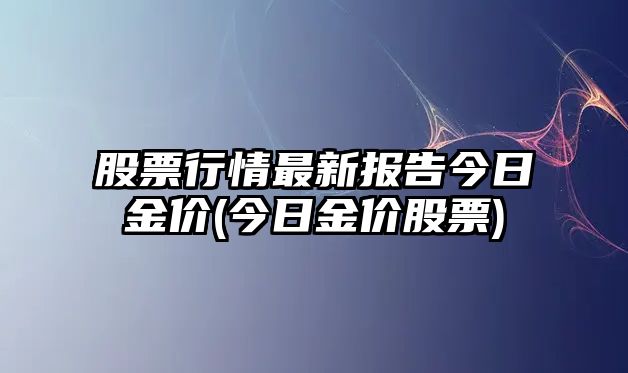 股票行情最新報告今日金價(jià)(今日金價(jià)股票)