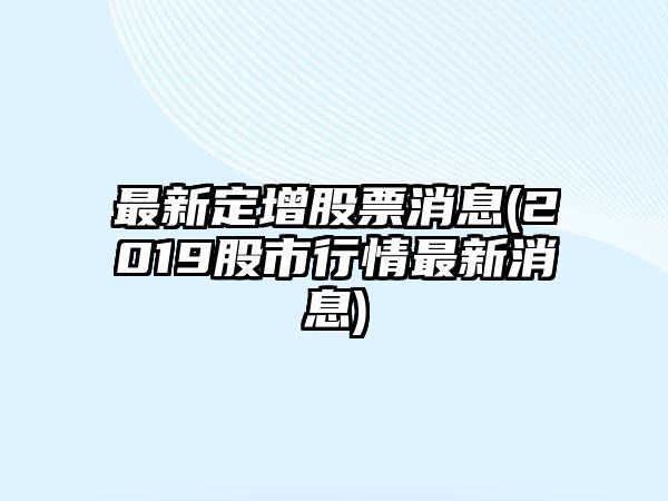 最新定增股票消息(2019股市行情最新消息)