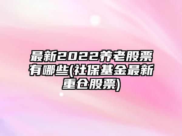 最新2022養老股票有哪些(社?；鹱钚轮貍}股票)