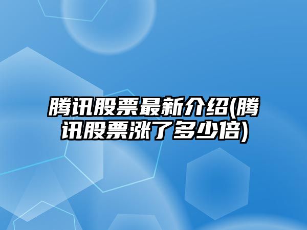 騰訊股票最新介紹(騰訊股票漲了多少倍)