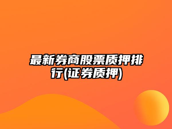 最新券商股票質(zhì)押排行(證券質(zhì)押)