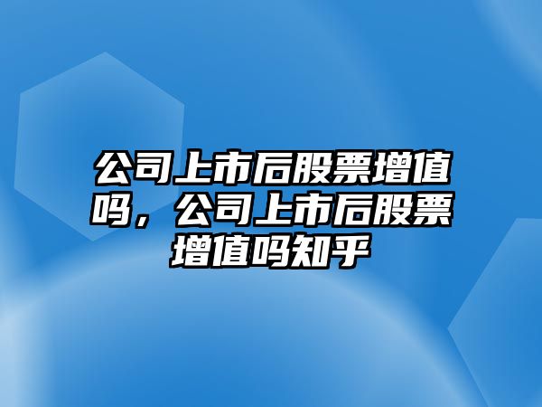 公司上市后股票增值嗎，公司上市后股票增值嗎知乎