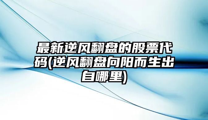 最新逆風(fēng)翻盤(pán)的股票代碼(逆風(fēng)翻盤(pán)向陽(yáng)而生出自哪里)