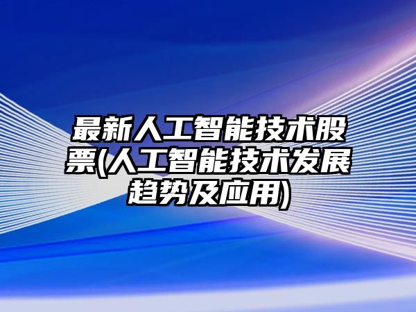 最新人工智能技術(shù)股票(人工智能技術(shù)發(fā)展趨勢及應用)