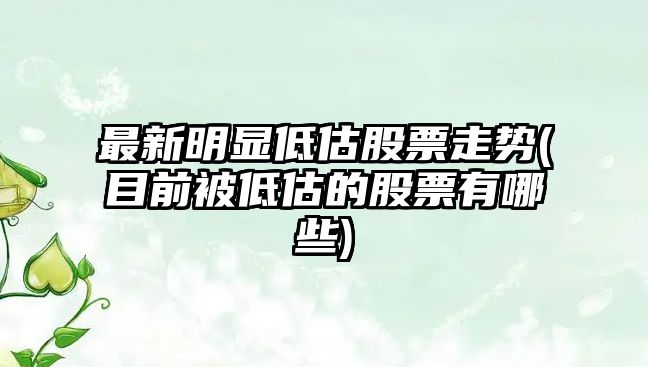 最新明顯低估股票走勢(目前被低估的股票有哪些)