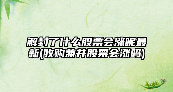 解封了什么股票會(huì )漲呢最新(收購兼并股票會(huì )漲嗎)