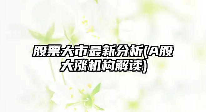 股票大市最新分析(A股大漲機構解讀)