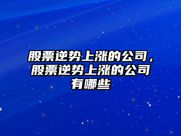 股票逆勢上漲的公司，股票逆勢上漲的公司有哪些