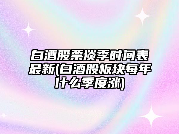 白酒股票淡季時(shí)間表最新(白酒股板塊每年什么季度漲)