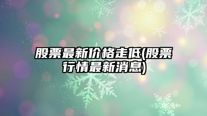 股票最新價(jià)格走低(股票行情最新消息)