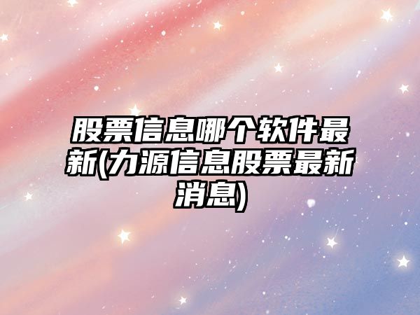 股票信息哪個(gè)軟件最新(力源信息股票最新消息)