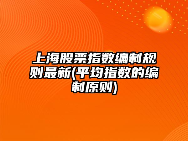 上海股票指數編制規則最新(平均指數的編制原則)