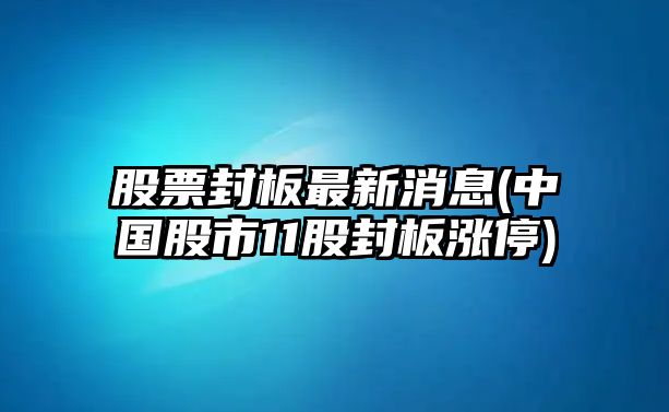 股票封板最新消息(中國股市11股封板漲停)