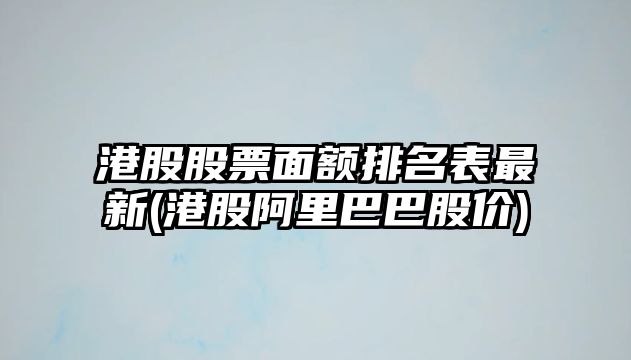 港股股票面額排名表最新(港股阿里巴巴股價(jià))