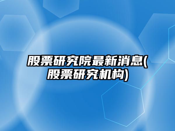 股票研究院最新消息(股票研究機構)