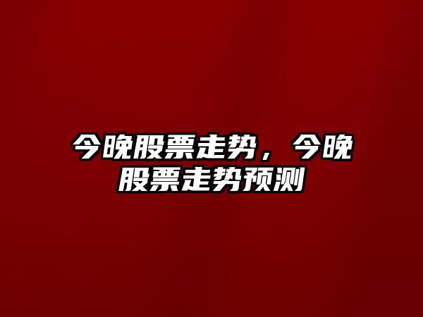 今晚股票走勢，今晚股票走勢預測