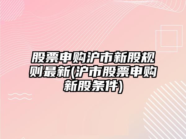 股票申購滬市新股規則最新(滬市股票申購新股條件)