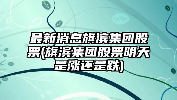 最新消息旗濱集團股票(旗濱集團股票明天是漲還是跌)