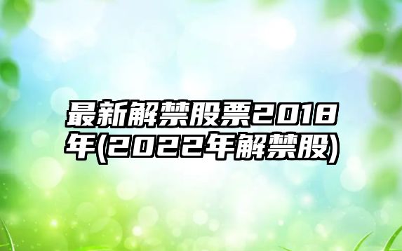 最新解禁股票2018年(2022年解禁股)