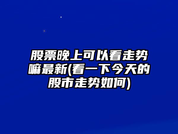 股票晚上可以看走勢嘛最新(看一下今天的股市走勢如何)