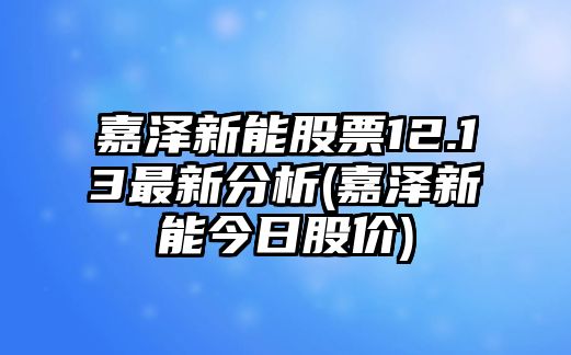 嘉澤新能股票12.13最新分析(嘉澤新能今日股價(jià))