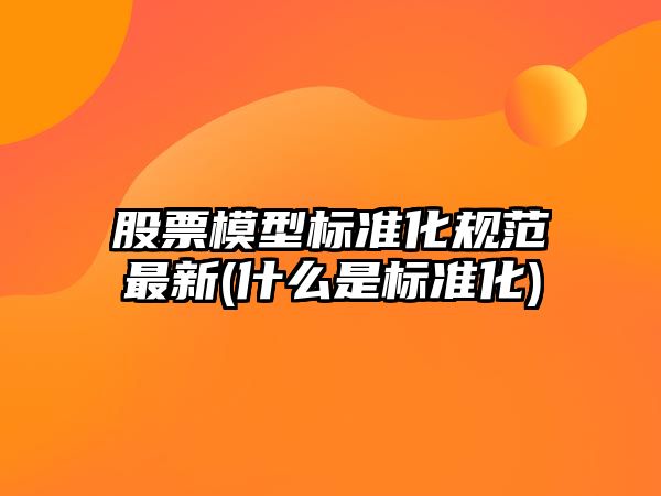 股票模型標準化規范最新(什么是標準化)