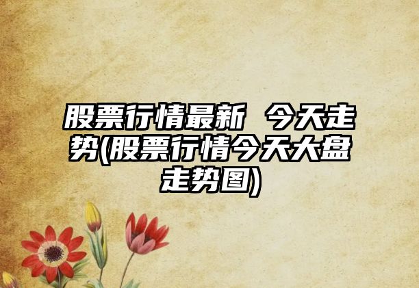 股票行情最新 今天走勢(股票行情今天大盤(pán)走勢圖)