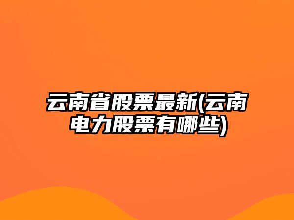 云南省股票最新(云南電力股票有哪些)