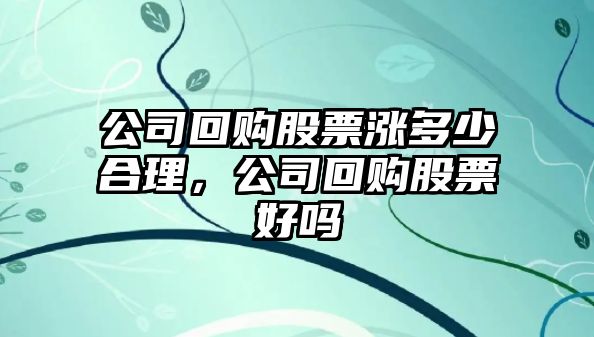 公司回購股票漲多少合理，公司回購股票好嗎