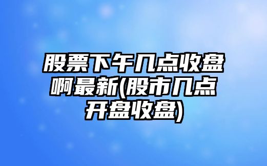 股票下午幾點(diǎn)收盤(pán)啊最新(股市幾點(diǎn)開(kāi)盤(pán)收盤(pán))