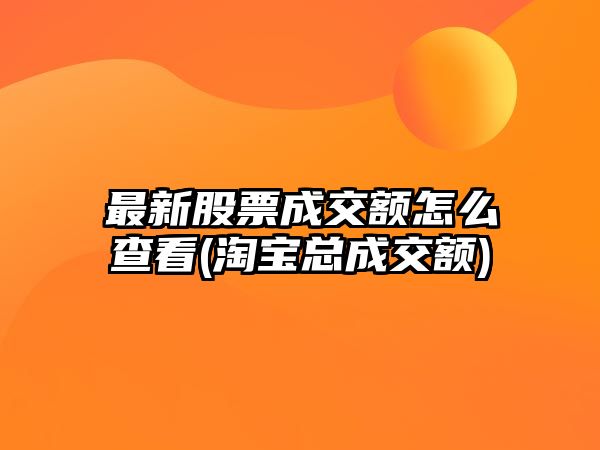 最新股票成交額怎么查看(淘寶總成交額)