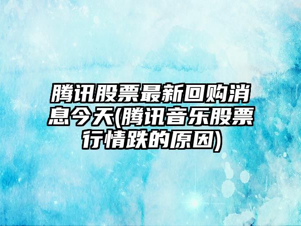 騰訊股票最新回購消息今天(騰訊音樂(lè )股票行情跌的原因)