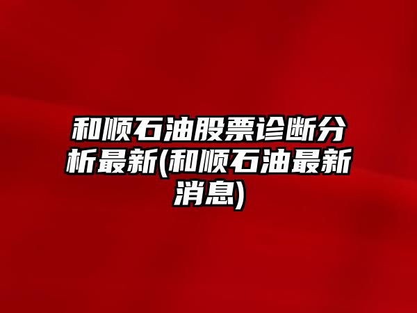 和順石油股票診斷分析最新(和順石油最新消息)