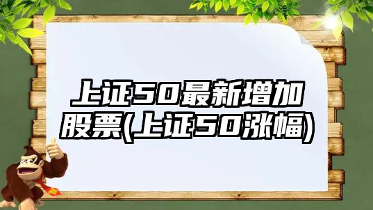 上證50最新增加股票(上證50漲幅)