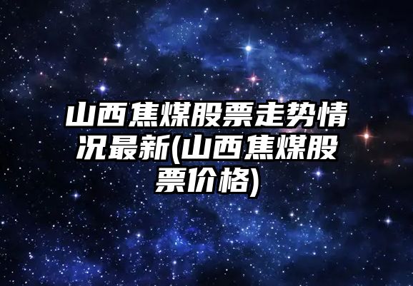 山西焦煤股票走勢情況最新(山西焦煤股票價(jià)格)