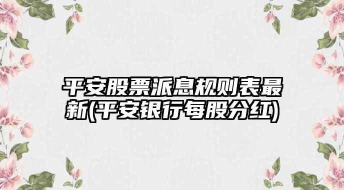 平安股票派息規則表最新(平安銀行每股分紅)