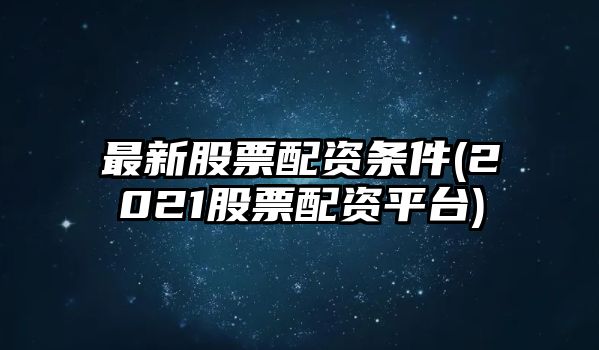 最新股票配資條件(2021股票配資平臺)