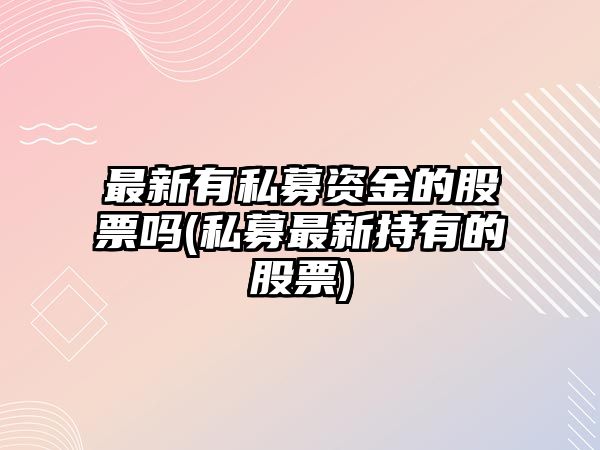 最新有私募資金的股票嗎(私募最新持有的股票)