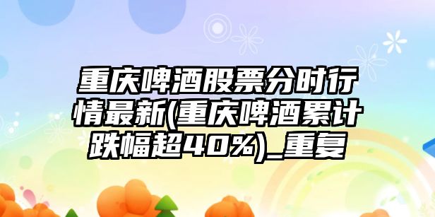 重慶啤酒股票分時(shí)行情最新(重慶啤酒累計跌幅超40%)_重復