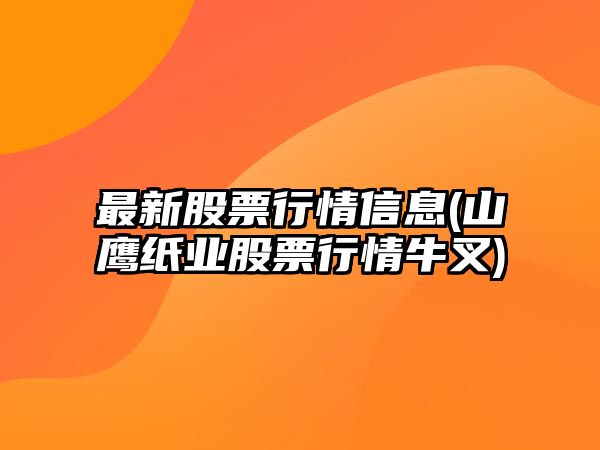 最新股票行情信息(山鷹紙業(yè)股票行情牛叉)