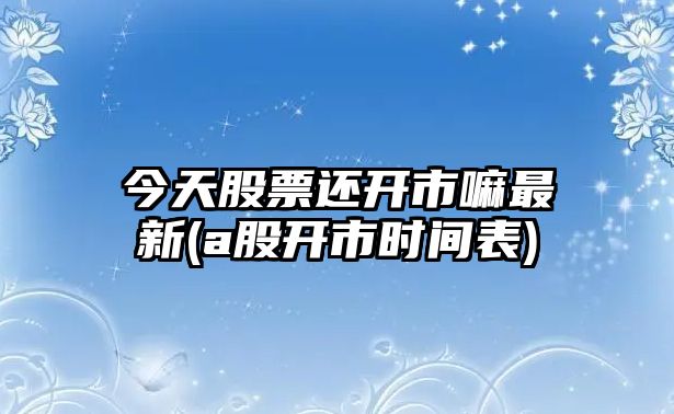 今天股票還開(kāi)市嘛最新(a股開(kāi)市時(shí)間表)