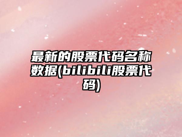 最新的股票代碼名稱(chēng)數據(bilibili股票代碼)