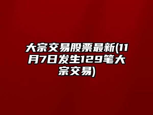 大宗交易股票最新(11月7日發(fā)生129筆大宗交易)