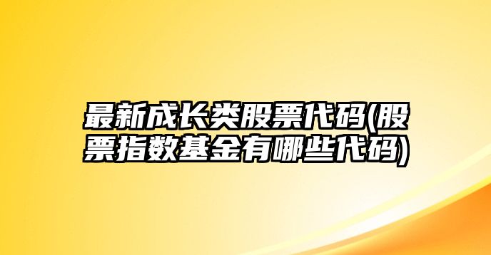 最新成長(cháng)類(lèi)股票代碼(股票指數基金有哪些代碼)