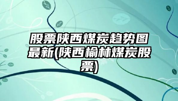 股票陜西煤炭趨勢圖最新(陜西榆林煤炭股票)