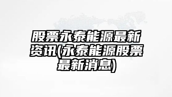 股票永泰能源最新資訊(永泰能源股票最新消息)