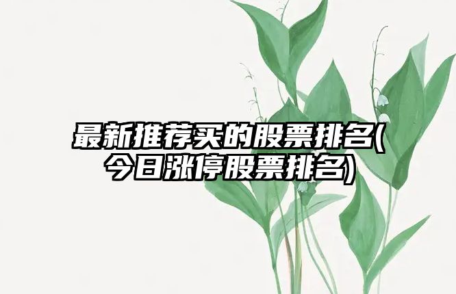 最新推薦買(mǎi)的股票排名(今日漲停股票排名)