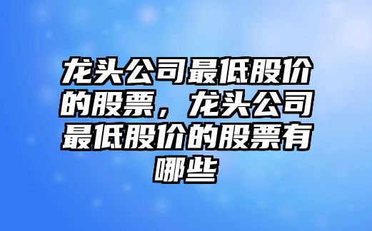 龍頭公司最低股價(jià)的股票，龍頭公司最低股價(jià)的股票有哪些