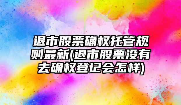 退市股票確權托管規則最新(退市股票沒(méi)有去確權登記會(huì )怎樣)