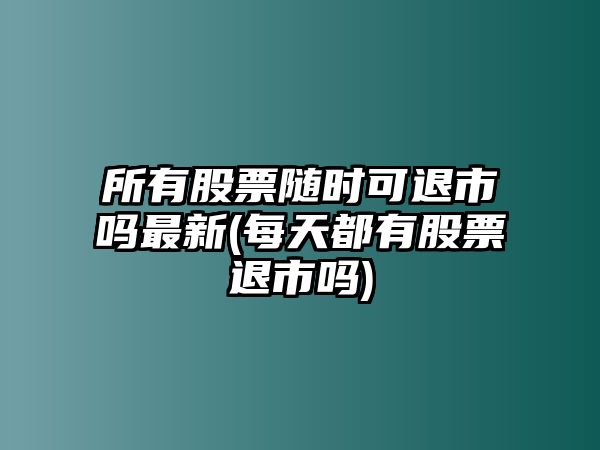 所有股票隨時(shí)可退市嗎最新(每天都有股票退市嗎)